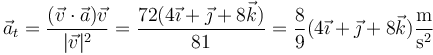 \vec{a}_t = \frac{(\vec{v}\cdot\vec{a})\vec{v}}{|\vec{v}|^2}= \frac{72(4\vec{\imath}+\vec{\jmath}+8\vec{k})}{81}=\frac{8}{9}(4\vec{\imath}+\vec{\jmath}+8\vec{k})\frac{\mathrm{m}}{\mathrm{s}^2}