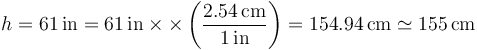 h = 61\,\mathrm{in}=61\,\mathrm{in}\times\times\left(\frac{2.54\,\mathrm{cm}}{1\,\mathrm{in}}\right)= 154.94\,\mathrm{cm}\simeq 155\,\mathrm{cm}