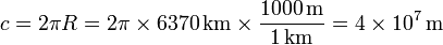 c = 2\pi R = 2\pi\times 6370\,\mathrm{km}\times\frac{1000\,\mathrm{m}}{1\,\mathrm{km}} = 4\times 10^{7}\,\mathrm{m}