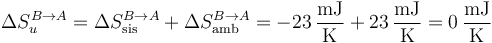 
\Delta S_u^{B\to A}=\Delta S_\mathrm{sis}^{B\to A}+\Delta S_\mathrm{amb}^{B\to A}=-23\,\frac{\mathrm{mJ}}{\mathrm{K}}+23\,\frac{\mathrm{mJ}}{\mathrm{K}}=0\,\frac{\mathrm{mJ}}{\mathrm{K}}