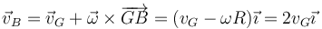 \vec{v}_B=\vec{v}_G+\vec{\omega}\times \overrightarrow{GB}=(v_G-\omega R)\vec{\imath}=2v_G\vec{\imath}