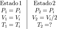 
\begin{array}{c|c}
\begin{array}{c}
\mathrm{Estado\,1}\\P_1=P_i\\V_1=V_i\\T_1=T_i
\end{array}&
\begin{array}{c}
\mathrm{Estado\,2}\\P_2=P_i\\V_2=V_i/2\\T_2=?
\end{array}
\end{array}
