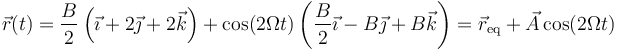 \vec{r}(t) = \frac{B}{2}\left(\vec{\imath}+2\vec{\jmath}+2\vec{k}\right)+\cos(2\Omega t)\left(\frac{B}{2}\vec{\imath}-B\vec{\jmath}+B\vec{k}\right)=\vec{r}_\mathrm{eq}+\vec{A}\cos(2\Omega t)