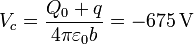 V_c = \frac{Q_0+q}{4\pi\varepsilon_0b}=-675\,\mathrm{V}