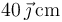 40\,\vec{\jmath}\,\mathrm{cm}