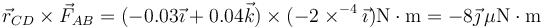 \vec{r}_{CD}\times\vec{F}_{AB}=(-0.03\vec{\imath}+0.04\vec{k})\times (-2\times^{-4}\vec{\imath})\mathrm{N\cdot m}=-8\vec{\jmath}\,\mu\mathrm{N}\cdot\mathrm{m}