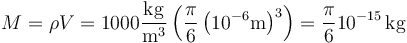 M = \rho V = 1000\frac{\mathrm{kg}}{\mathrm{m}^3}\left(\frac{\pi}{6}\left(10^{-6}\mathrm{m}\right)^3\right) = \frac{\pi}{6}10^{-15}\,\mathrm{kg}