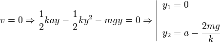 
v= 0\Rightarrow \frac{1}{2}kay-\frac{1}{2}ky^2-mgy=0\Rightarrow
\left|
\begin{array}{l}
  y_1=0\\ \\\displaystyle y_2=a-\frac{2mg}{k}
\end{array}
\right.
