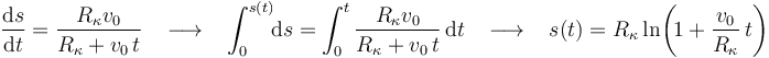 \frac{\mathrm{d}s}{\mathrm{d}t}=\frac{R_{\kappa}v_0}{R_{\kappa}+v_0\, t}\,\,\,\,\,\longrightarrow\,\,\,\,\,\int_{0}^{s(t)}\!\!\mathrm{d}s=\int_{0}^{t}\frac{R_{\kappa}v_0}{R_{\kappa}+v_0\, t}\,\mathrm{d}t\,\,\,\,\,\longrightarrow\,\,\,\,\,s(t)=R_{\kappa}\,\mathrm{ln}\!\left(\!1+\displaystyle\frac{v_0}{R_{\kappa}}\,t\right)