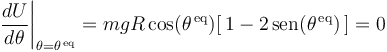 
\left.\frac{dU}{d\theta}\right|_{\theta=\theta^{\,\mathrm{eq}}}=mgR\,\mathrm{cos}(\theta^{\,\mathrm{eq}})[\,1-2\,\mathrm{sen}(\theta^{\,\mathrm{eq}})\,]=0
