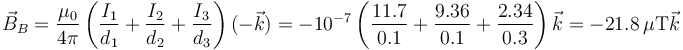 \vec{B}_B=\frac{\mu_0}{4\pi}\left(\frac{I_1}{d_1}+\frac{I_2}{d_2}+\frac{I_3}{d_3}\right)(-\vec{k})=-10^{-7}\left(\frac{11.7}{0.1}+\frac{9.36}{0.1}+\frac{2.34}{0.3}\right)\vec{k} = -21.8\,\mu\mathrm{T}\vec{k}