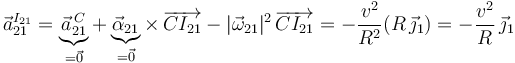 
\vec{a}^{I_{21}}_{21}=\underbrace{\vec{a}^{\, C}_{21}}_{=\vec{0}}+\underbrace{\vec{\alpha}_{21}}_{=\vec{0}}\times\,\overrightarrow{CI_{21}}-|\vec{\omega}_{21}|^2\,\overrightarrow{CI_{21}}=-\displaystyle\frac{v^2}{R^2}(R\,\vec{\jmath}_1)=
-\displaystyle\frac{v^2}{R}\,\vec{\jmath}_1
