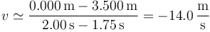 v\simeq  \frac{0.000\,\mathrm{m}-3.500\,\mathrm{m}}{2.00\,\mathrm{s}-1.75\,\mathrm{s}}=-14.0\,\frac{\mathrm{m}}{\mathrm{s}}