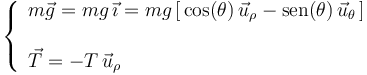 
\left\{\begin{array}{l} m\vec{g}=mg\,\vec{\imath}=mg\,[\,\mathrm{cos}(\theta)\,\vec{u}_{\rho}-\mathrm{sen}(\theta)\,\vec{u}_{\theta}\,] \\ \\ \vec{T}=-T\,\vec{u}_{\rho} \end{array}\right.
