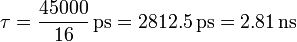 \tau = \frac{45000}{16}\,\mathrm{ps} = 2812.5\,\mathrm{ps}=2.81\,\mathrm{ns}