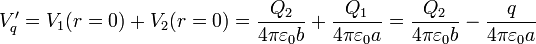 V'_q = V_1(r=0) + V_2(r=0)=\frac{Q_2}{4\pi\varepsilon_0 b}+\frac{Q_1}{4\pi\varepsilon_0 a}=\frac{Q_2}{4\pi\varepsilon_0 b}-\frac{q}{4\pi\varepsilon_0 a}