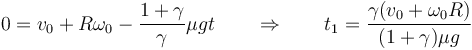 0 = v_0+R\omega_0-\frac{1+\gamma}{\gamma}\mu g t \qquad\Rightarrow\qquad t_1 = \frac{\gamma (v_0+\omega_0R)}{(1+\gamma)\mu g}