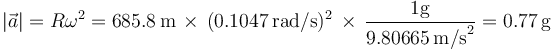 |\vec{a}|=R\omega^2=685.8\,\mathrm{m}\,\times\,(0.1047\,\mathrm{rad/s})^2\,\times\,\frac{1 \mathrm{g}}{9.80665\,\mathrm{m/s}^2}=0.77\,\mathrm{g}