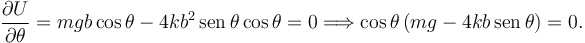 
\dfrac{\partial U}{\partial\theta} = 
mgb\cos\theta - 4kb^2\,\mathrm{sen}\,\theta\cos\theta =
0
\Longrightarrow
\cos\theta\,(mg-4kb\,\mathrm{sen}\,\theta) = 0.
