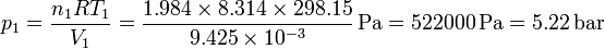 p_1 = \frac{n_1 R T_1}{V_1}= \frac{1.984\times 8.314\times 298.15}{9.425\times 10^{-3}}\,\mathrm{Pa} = 522000\,\mathrm{Pa} = 5.22\,\mathrm{bar}