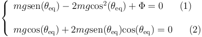 \left\{\begin{array}{l} −mg\mathrm{sen}(\theta_{\mathrm{eq}})-2mg\mathrm{cos}^2(\theta_{\mathrm{eq}})+\Phi=0\,\,\,\,\,\,\,\,\,\, (1) \\ \\
−mg\mathrm{cos}(\theta_{\mathrm{eq}})+2mg\mathrm{sen}(\theta_{\mathrm{eq}})\mathrm{cos}(\theta_{\mathrm{eq}})=0\,\,\,\,\,\,\,\,\,\, (2)
\end{array}\right.