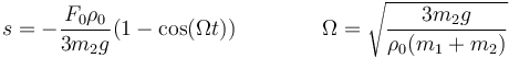 s = -\frac{F_0\rho_0}{3m_2g}(1-\cos(\Omega t))\qquad\qquad \Omega=\sqrt{\frac{3m_2g}{\rho_0(m_1+m_2)}}