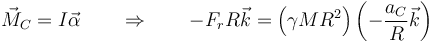 \vec{M}_C = I\vec{\alpha}\qquad\Rightarrow\qquad -F_rR\vec{k} = \left(\gamma MR^2\right)\left(-\frac{a_C}{R}\vec{k}\right)