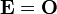 \mathbf{E}=\mathbf{O}