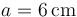 \displaystyle a=6\,\mathrm{cm}