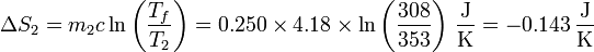 \Delta S_2 = m_2c\ln\left(\frac{T_f}{T_2}\right) = 0.250\times 4.18\times\ln\left(\frac{308}{353}\right)\,\frac{\mathrm{J}}{\mathrm{K}}=-0.143\,\frac{\mathrm{J}}{\mathrm{K}}