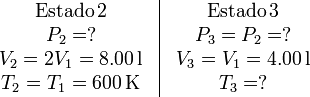 
\begin{array}{c|c}
\begin{array}{c}
\mathrm{Estado\,2}\\ P_2=?\\ V_2=2V_1=8.00\,\mathrm{l}\\ T_2=T_1=600\,\mathrm{K}
\end{array}&
\begin{array}{c}
\mathrm{Estado\,3}\\ P_3=P_2=?\\ V_3=V_1=4.00\,\mathrm{l}\\ T_3=?
\end{array}
\end{array}
