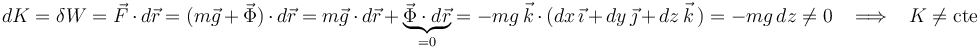 
dK=\delta W=\vec{F}\,\cdot\, d\vec{r}=(m\vec{g}\,+\,\vec{\Phi})\,\cdot\, d\vec{r}=m\vec{g}\,\cdot\, d\vec{r}\,+\,\underbrace{\vec{\Phi}\cdot d\vec{r}}_{=0}=-mg\,\vec{k}\,\cdot\,(dx\,\vec{\imath}\,+\,dy\,\vec{\jmath}\,+\,dz\,\vec{k}\,)=-mg\,dz\neq 0\,\,\,\,\,\Longrightarrow\,\,\,\,\,K\neq\mathrm{cte}
