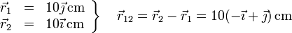 \left.\begin{array}{rcl}\vec{r}_1& =& 10\vec{\jmath}\,\mathrm{cm} \\ \vec{r}_2& =& 10\vec{\imath}\,\mathrm{cm}\end{array}\right\}\quad\vec{r}_{12}=\vec{r}_2-\vec{r}_1=10(-\vec{\imath}+\vec{\jmath})\,\mathrm{cm}
