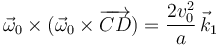  
\vec{\omega}_0\times(\vec{\omega}_0\times\overrightarrow{CD}) = \dfrac{2v_0^2}{a}\,\vec{k}_1
