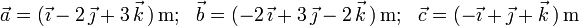 \,\,\,\vec{a}=(\vec{\imath}-2\,\vec{\jmath}+3\,\vec{k}\,)\,\mathrm{m;}\,\,\,\,\,
\vec{b}=(-2\,\vec{\imath}+3\,\vec{\jmath}-2\,\vec{k}\,)\,\mathrm{m;}\,\,\,\,\,
\vec{c}=(-\vec{\imath}+\vec{\jmath}+\vec{k}\,)\,\mathrm{m}\,