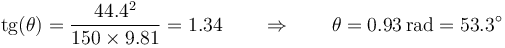 \mathrm{tg}(\theta) = \frac{44.4^2}{150\times 9.81} = 1.34\qquad\Rightarrow\qquad \theta = 0.93\,\mathrm{rad}=53.3^\circ