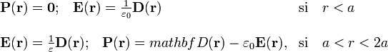 \begin{array}{ll}\mathbf{P}(\mathbf{r})=\mathbf{0}\mathrm{;}\quad
\mathbf{E}(\mathbf{r})=\frac{1}{\varepsilon_0}\mathbf{D}(\mathbf{r})
&\mathrm{si}\quad r<a\\ \\
\mathbf{E}(\mathbf{r})=\frac{1}{\varepsilon}\mathbf{D}(\mathbf{r})
\mathrm{;}\quad\mathbf{P}(\mathbf{r})=mathbf{D}(\mathbf{r})-\varepsilon_0\mathbf{E}(\mathbf{r})\mathrm{,}
&\mathrm{si}\quad a<r<2a\end{array}