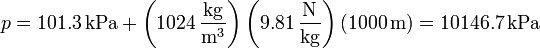 p = 101.3\,\mathrm{kPa} + \left(1024\,\frac{\mathrm{kg}}{\mathrm{m}^3}\right)\left(9.81\,\frac{\mathrm{N}}{\mathrm{kg}}\right)(1000\,\mathrm{m}) = 10146.7\,\mathrm{kPa}