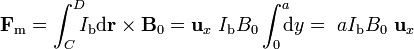 \mathbf{F}_\mathrm{m}=\int_C^D\!\!\!I_\mathrm{b}\mathrm{d}\mathbf{r}\times\mathbf{B}_0=\mathbf{u}_x\ I_\mathrm{b}B_0\int_0^a\!\!\!\mathrm{d}y=\ aI_\mathrm{b}B_0\ \mathbf{u}_x