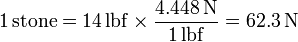 1\,\mathrm{stone}= 14\,\mathrm{lbf}\times\frac{4.448\,\mathrm{N}}{1\,\mathrm{lbf}} = 62.3\,\mathrm{N}