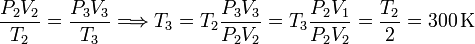 
\frac{P_2V_2}{T_2}=\frac{P_3V_3}{T_3}\Longrightarrow T_3=T_2\frac{P_3V_3}{P_2V_2}=
T_3\frac{P_2V_1}{P_2V_2}=\frac{T_2}{2}=300\,\mathrm{K}
