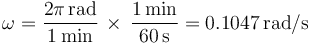 
\omega=\frac{2\pi\,\mathrm{rad}}{1\,\mathrm{min}} \, \times\, \frac{1\,\mathrm{min}}{60\,\mathrm{s}}=0.1047\,\mathrm{rad/s}
