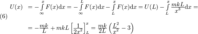 
  (6)
  \begin{array}{ll}
  U(x)&=-\int\limits_{\infty}^xF(x)\mathrm{d} x=-\int\limits_{\infty}^LF(x)\mathrm{d}
  x-\int\limits_{L}^xF(x)\mathrm{d} x =
  U(L) -\int\limits_{L}^x\frac{\displaystyle mkL}{\displaystyle x^3}\mathrm{d} x =\\ \\
  &
  =-\frac{\displaystyle mk}{\displaystyle L}+mkL\left[\frac{\displaystyle 1}{\displaystyle 2x^2}\right]_L^x=
  \frac{\displaystyle mk}{\displaystyle 2L}\left(\frac{\displaystyle L^2}{\displaystyle x^2}-3\right) 
  \end{array}
