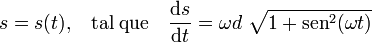 s=s(t)\mathrm{,}\quad\mathrm{tal}\;\mathrm{que}\quad\frac{\mathrm{d}s}{\mathrm{d}t}=\omega d\ \sqrt{1+\mathrm{sen}^2(\omega t)}