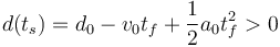 
d(t_s) = d_0 - v_0t_f + \dfrac{1}{2}a_0t_f^2>0

