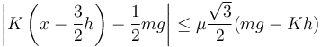 
\left|K\left(x-\dfrac{3}{2}h\right) - \dfrac{1}{2}mg\right| \leq 
\mu\dfrac{\sqrt{3}}{2}(mg-Kh)
