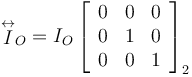 
 \stackrel{\leftrightarrow}{I}_O
=
I_O
\left[
\begin{array}{ccc}
0 &  0 & 0\\
0 &  1 & 0\\
0 &  0 & 1
\end{array}
\right]_2
