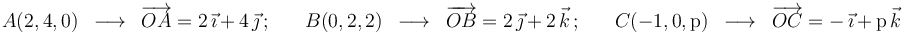 
A(2,4,0)\,\,\,\longrightarrow\,\,\,\overrightarrow{OA}=2\,\vec{\imath}\,+\,4\,\vec{\jmath}\,;\,\,\,\,\,\,\,\,\,\,
B(0,2,2)\,\,\,\longrightarrow\,\,\,\overrightarrow{OB}=2\,\vec{\jmath}\,+\,2\,\vec{k}\,;\,\,\,\,\,\,\,\,\,\,
C(-1,0,\mathrm{p})\,\,\,\longrightarrow\,\,\,\overrightarrow{OC}=-\,\vec{\imath}\,+\,\mathrm{p}\,\vec{k}
