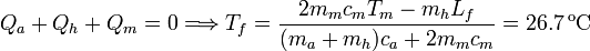 
Q_a + Q_h + Q_m = 0 \Longrightarrow T_f =\displaystyle \frac{2m_mc_mT_m-m_hL_f}{(m_a+m_h)c_a+2m_mc_m} = 26.7\,\mathrm{^oC}

