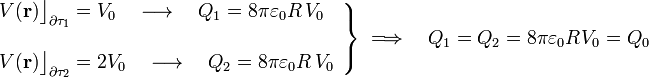 \left.\begin{array}{l}\displaystyle V(\mathbf{r})\big\rfloor_{\partial\tau_1}=V_0\quad\longrightarrow\quad Q_1=8\pi\varepsilon_0R\!\ V_0\\ \\
\displaystyle V(\mathbf{r})\big\rfloor_{\partial\tau_2}=2V_0\quad\longrightarrow\quad Q_2=8\pi\varepsilon_0R\!\ V_0\end{array}\right\}\;\Longrightarrow\quad Q_1=Q_2=8\pi\varepsilon_0R\!\ V_0=Q_0
